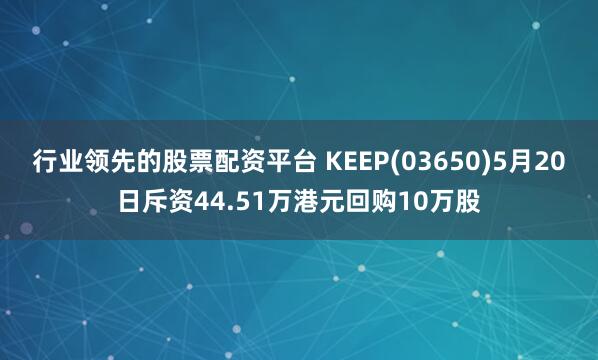 行业领先的股票配资平台 KEEP(03650)5月20日斥资44.51万港元回购10万股