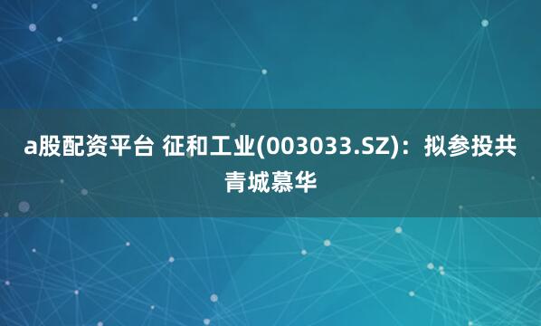 a股配资平台 征和工业(003033.SZ)：拟参投共青城慕华