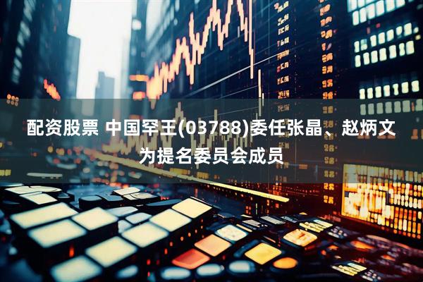 配资股票 中国罕王(03788)委任张晶、赵炳文为提名委员会成员