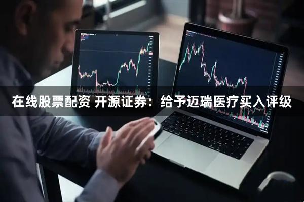 在线股票配资 开源证券：给予迈瑞医疗买入评级