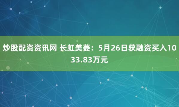 炒股配资资讯网 长虹美菱：5月26日获融资买入1033.83万元