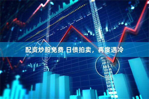 配资炒股免费 日债拍卖，再度遇冷