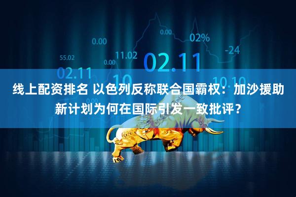 线上配资排名 以色列反称联合国霸权：加沙援助新计划为何在国际引发一致批评？