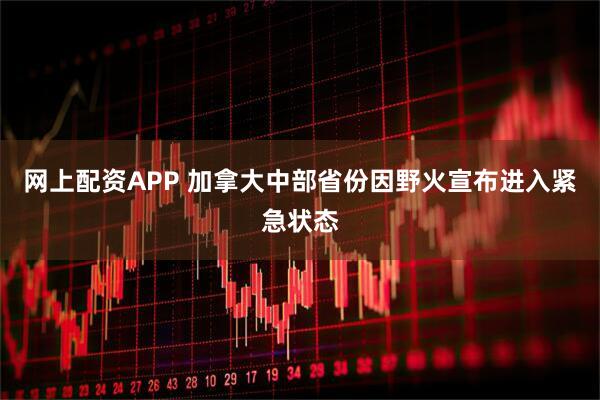 网上配资APP 加拿大中部省份因野火宣布进入紧急状态