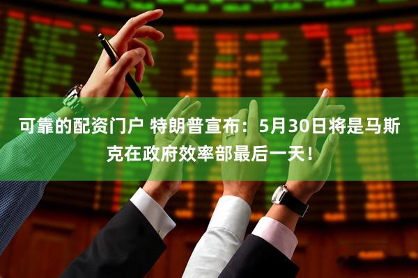 可靠的配资门户 特朗普宣布：5月30日将是马斯克在政府效率部最后一天！