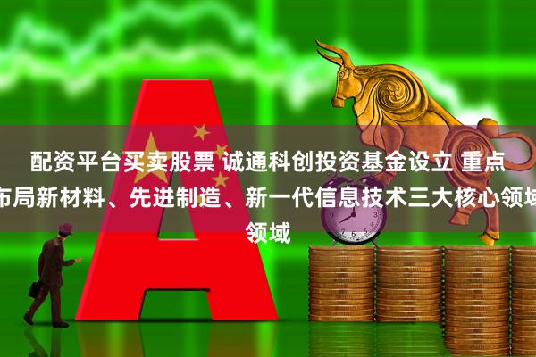 配资平台买卖股票 诚通科创投资基金设立 重点布局新材料、先进制造、新一代信息技术三大核心领域