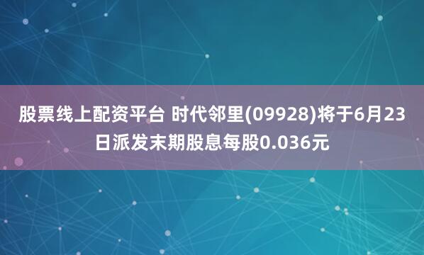 股票线上配资平台 时代邻里(09928)将于6月23日派发末期股息每股0.036元