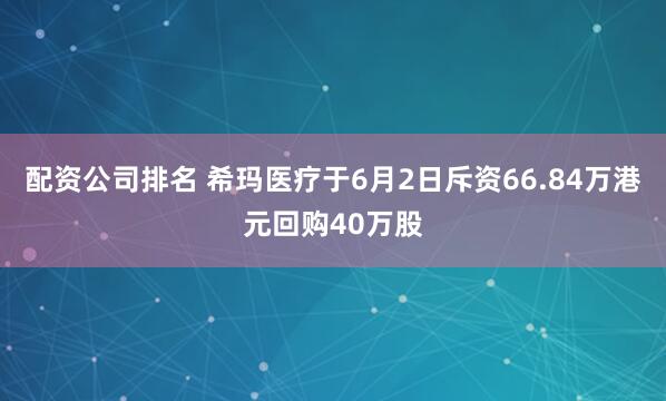 配资公司排名 希玛医疗于6月2日斥资66.84万港元回购40万股