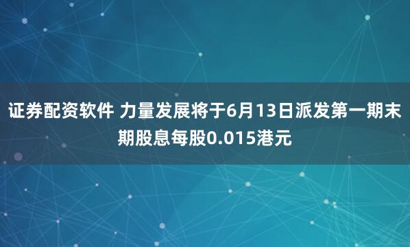 证券配资软件 力量发展将于6月13日派发第一期末期股息每股0.015港元