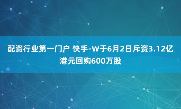 配资行业第一门户 快手-W于6月2日斥资3.12亿港元回购600万股