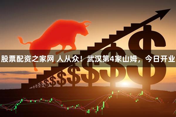 股票配资之家网 人从众！武汉第4家山姆，今日开业