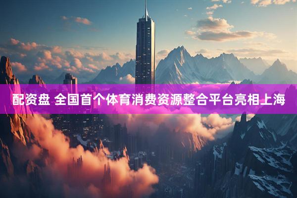 配资盘 全国首个体育消费资源整合平台亮相上海