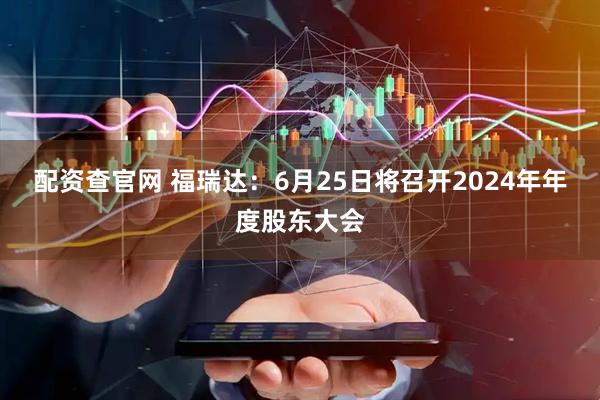 配资查官网 福瑞达：6月25日将召开2024年年度股东大会