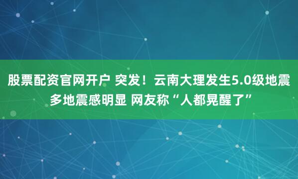 股票配资官网开户 突发！云南大理发生5.0级地震 多地震感明显 网友称“人都晃醒了”