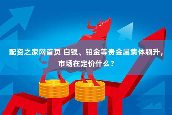 配资之家网首页 白银、铂金等贵金属集体飙升，市场在定价什么？