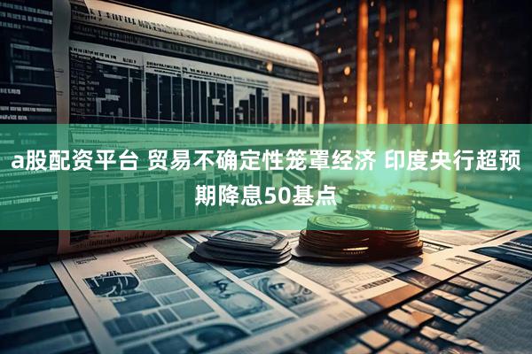 a股配资平台 贸易不确定性笼罩经济 印度央行超预期降息50基点