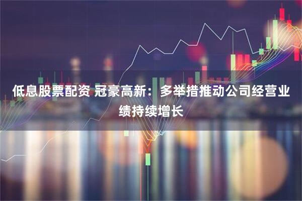 低息股票配资 冠豪高新：多举措推动公司经营业绩持续增长