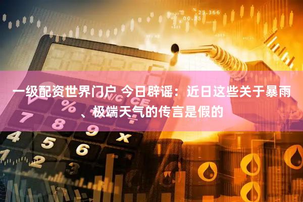 一级配资世界门户 今日辟谣：近日这些关于暴雨、极端天气的传言是假的
