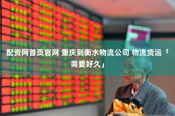 配资网首页官网 重庆到衡水物流公司 物流货运「需要好久」