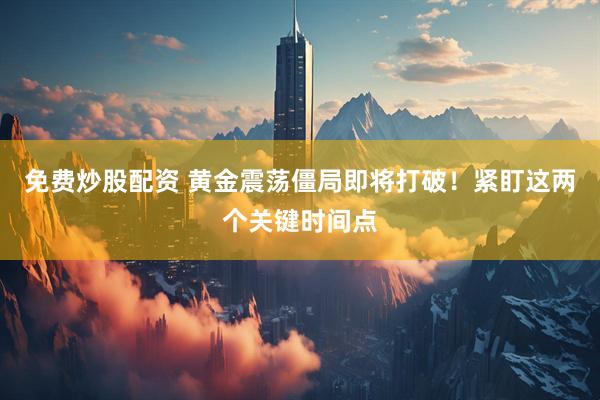 免费炒股配资 黄金震荡僵局即将打破！紧盯这两个关键时间点