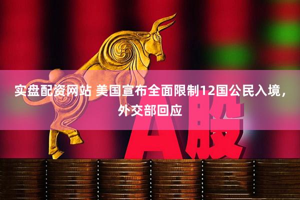 实盘配资网站 美国宣布全面限制12国公民入境，外交部回应