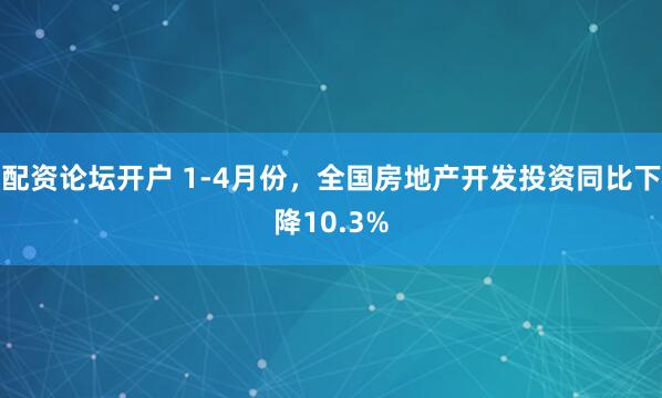 配资论坛开户 1-4月份，全国房地产开发投资同比下降10.3%