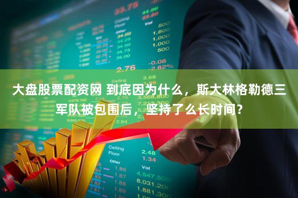 大盘股票配资网 到底因为什么，斯大林格勒德三军队被包围后，坚持了么长时间？
