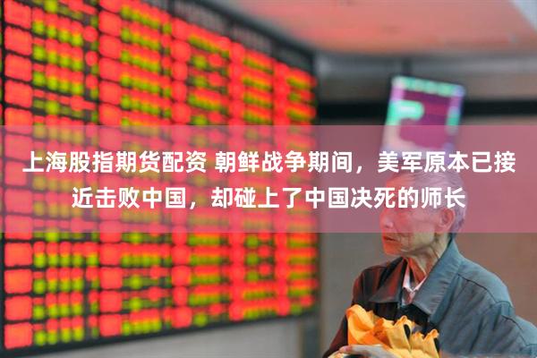 上海股指期货配资 朝鲜战争期间，美军原本已接近击败中国，却碰上了中国决死的师长