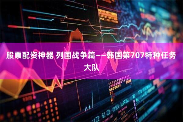 股票配资神器 列国战争篇——韩国第707特种任务大队