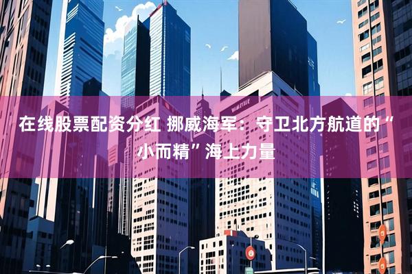 在线股票配资分红 挪威海军：守卫北方航道的“小而精”海上力量