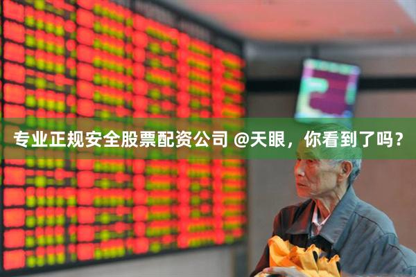 专业正规安全股票配资公司 @天眼，你看到了吗？
