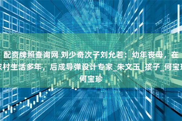 配资牌照查询网 刘少奇次子刘允若：幼年丧母，在农村生活多年，后成导弹设计专家_朱文玉_孩子_何宝珍