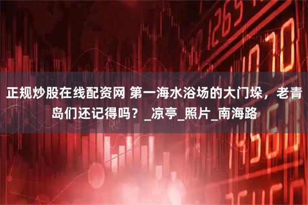 正规炒股在线配资网 第一海水浴场的大门垛，老青岛们还记得吗？_凉亭_照片_南海路