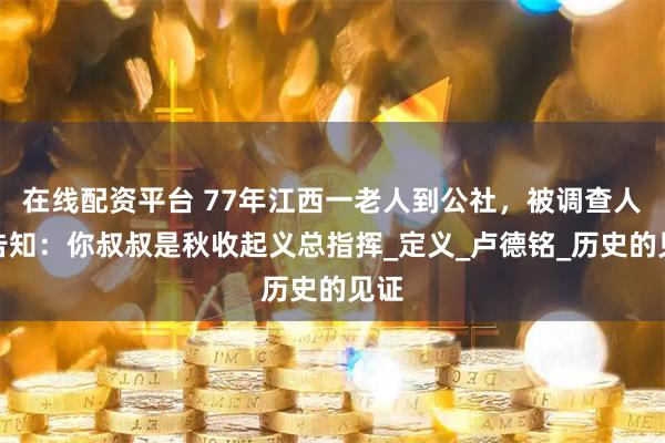 在线配资平台 77年江西一老人到公社，被调查人员告知：你叔叔是秋收起义总指挥_定义_卢德铭_历史的见证