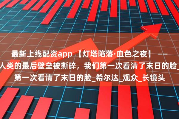 最新上线配资app 【灯塔陷落·血色之夜】 ——《灵笼》S2E10：当人类的最后壁垒被撕碎，我们第一次看清了末日的脸_希尔达_观众_长镜头