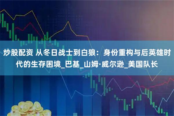 炒股配资 从冬日战士到白狼：身份重构与后英雄时代的生存困境_巴基_山姆·威尔逊_美国队长