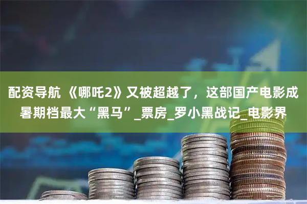 配资导航 《哪吒2》又被超越了，这部国产电影成暑期档最大“黑马”_票房_罗小黑战记_电影界