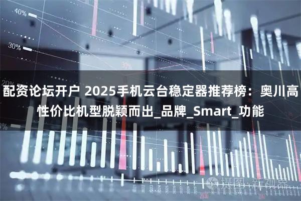 配资论坛开户 2025手机云台稳定器推荐榜：奥川高性价比机型脱颖而出_品牌_Smart_功能