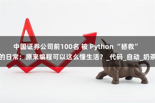 中国证券公司前100名 被 Python “拯救” 的日常：原来编程可以这么懂生活？_代码_自动_奶茶