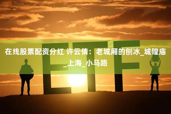 在线股票配资分红 许云倩：老城厢的刨冰_城隍庙_上海_小马路