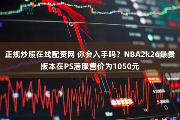正规炒股在线配资网 你会入手吗？NBA2k26最贵版本在PS港服售价为1050元