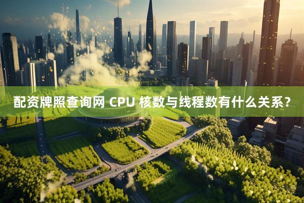 配资牌照查询网 CPU 核数与线程数有什么关系？