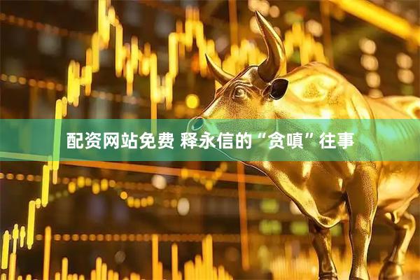 配资网站免费 释永信的“贪嗔”往事
