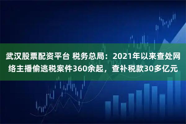 武汉股票配资平台 税务总局：2021年以来查处网络主播偷逃税案件360余起，查补税款30多亿元