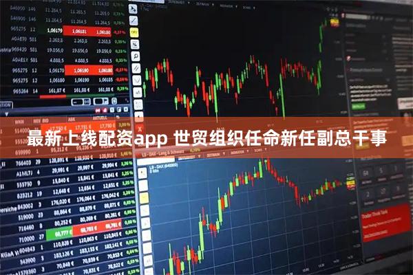 最新上线配资app 世贸组织任命新任副总干事