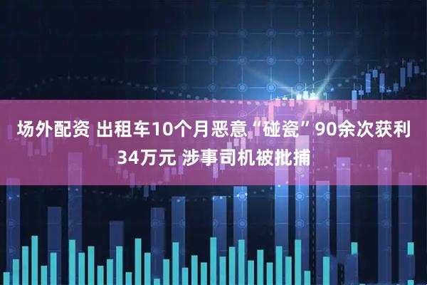 场外配资 出租车10个月恶意“碰瓷”90余次获利34万元 涉事司机被批捕