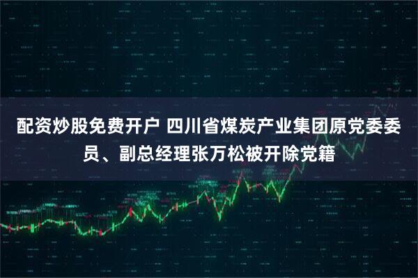 配资炒股免费开户 四川省煤炭产业集团原党委委员、副总经理张万松被开除党籍