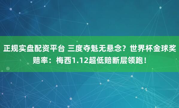 正规实盘配资平台 三度夺魁无悬念？世界杯金球奖赔率：梅西1.12超低赔断层领跑！
