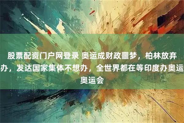 股票配资门户网登录 奥运成财政噩梦，柏林放弃申办，发达国家集体不想办，全世界都在等印度办奥运会