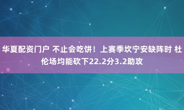 华夏配资门户 不止会吃饼！上赛季坎宁安缺阵时 杜伦场均能砍下22.2分3.2助攻